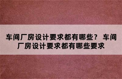 车间厂房设计要求都有哪些？ 车间厂房设计要求都有哪些要求